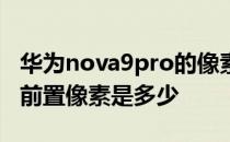 华为nova9pro的像素是多少 华为nova9Pro前置像素是多少 
