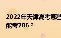 2022年天津高考哪些大学能考706 哪些院校能考706？