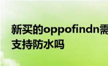 新买的oppofindn需要贴膜吗 OPPOFindN支持防水吗 