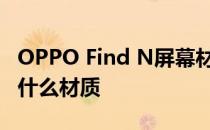 OPPO Find N屏幕材质 OPPOFindN屏幕是什么材质 