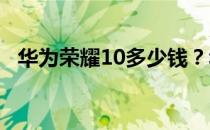 华为荣耀10多少钱？华为荣耀10价格曝光