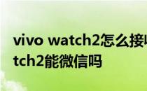 vivo watch2怎么接收微信提示信息 vivowatch2能微信吗 