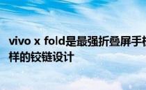 vivo x fold是最强折叠屏手机吗 vivoXFold手机采用的什么样的铰链设计 