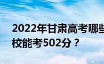 2022年甘肃高考哪些高校能考502分哪些院校能考502分？