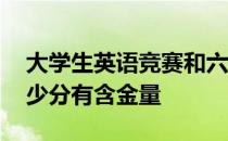 大学生英语竞赛和六级含金量 英语六级考多少分有含金量 