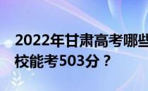 2022年甘肃高考哪些高校能考503分 哪些院校能考503分？