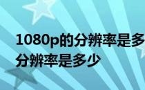 1080p的分辨率是多少万的摄像头 1080p的分辨率是多少 