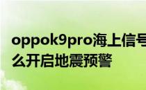 oppok9pro海上信号怎么样 OPPOK9Pro怎么开启地震预警 