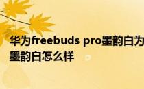 华为freebuds pro墨韵白为什么更便宜 华为FreeBudsPro墨韵白怎么样 