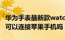 华为手表最新款watchd怎么样 华为WatchD可以连接苹果手机吗 