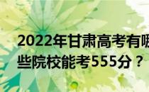 2022年甘肃高考有哪些大学能考555分？哪些院校能考555分？