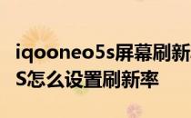 iqooneo5s屏幕刷新率动态调节 iQOONeo5S怎么设置刷新率 