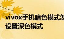 vivox手机暗色模式怎么调整 vivoxnote怎么设置深色模式 