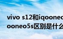 vivo s12和iqooneo5s哪个好 vivos12和iqooneo5s区别是什么 