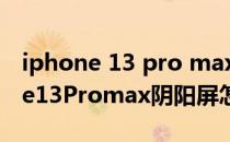 iphone 13 pro max阴阳屏解决方案 iPhone13Promax阴阳屏怎么检测 