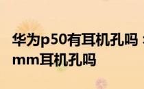 华为p50有耳机孔吗 华为P50Pocket支持3.5mm耳机孔吗 