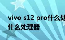 vivo s12 pro什么处理器 vivoS15Pro采用什么处理器 