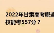 2022年甘肃高考哪些高校能考557分 哪些院校能考557分？