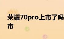 荣耀70pro上市了吗 荣耀70pro什么时候上市 