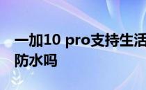 一加10 pro支持生活防水吗 一加10Pro支持防水吗 