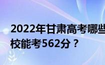 2022年甘肃高考哪些高校能考562分 哪些院校能考562分？