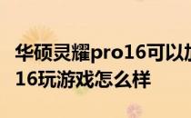 华硕灵耀pro16可以加装内存吗 华硕灵耀Pro16玩游戏怎么样 