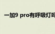 一加9 pro有呼吸灯吗 一加10Pro有呼吸灯吗 