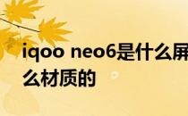 iqoo neo6是什么屏幕 iqooneo6边框是什么材质的 