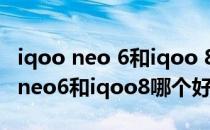 iqoo neo 6和iqoo 8pro哪个值得入手 iqooneo6和iqoo8哪个好 