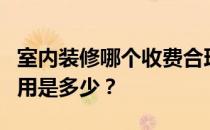 室内装修哪个收费合理？谁知道家里装修的费用是多少？