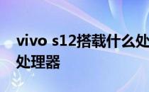 vivo s12搭载什么处理器 vivoS13搭载什么处理器 