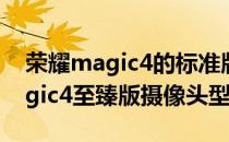 荣耀magic4的标准版摄像头是什么 荣耀magic4至臻版摄像头型号 