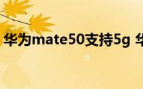 华为mate50支持5g 华为mate50支持5G吗 