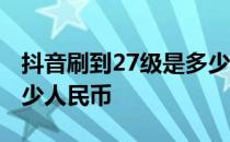 抖音刷到27级是多少人民币 抖音36级刷了多少人民币 