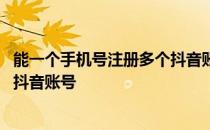 能一个手机号注册多个抖音账号吗 一个手机号可以注册几个抖音账号 