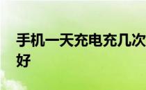 手机一天充电充几次好 手机一天充电几次最好 