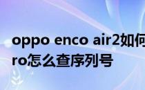 oppo enco air2如何使用 OPPOEncoAir2Pro怎么查序列号 