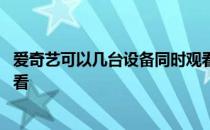 爱奇艺可以几台设备同时观看 爱奇艺同时可以几个设备一起看 