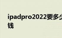 ipadpro2022要多少钱 iPadPro2022多少钱 