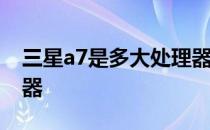 三星a7是多大处理器 三星A73采用什么处理器 