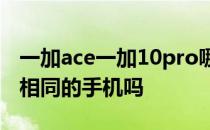 一加ace一加10pro哪个好 一加Ace和10R是相同的手机吗 