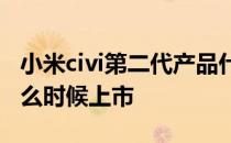 小米civi第二代产品什么时候出 小米civi1s什么时候上市 