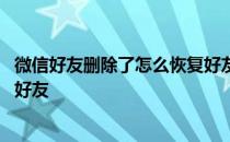 微信好友删除了怎么恢复好友信息 微信好友删除了怎么恢复好友 