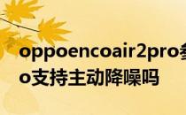 oppoencoair2pro参数 OPPOEncoAir2Pro支持主动降噪吗 