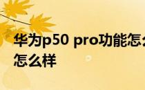 华为p50 pro功能怎么样 华为P50E外观体验怎么样 