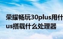 荣耀畅玩30plus用什么品牌处理器 畅玩30Plus搭载什么处理器 