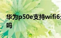 华为p50e支持wifi6么 华为P50E支持WiFi6吗 