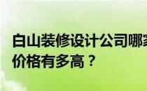 白山装修设计公司哪家好？白山装修设计师的价格有多高？