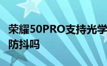 荣耀50PRO支持光学防抖吗 荣耀70pro 支持防抖吗 