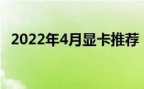 2022年4月显卡推荐 2022年4月显卡行情 